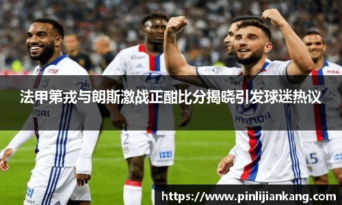 法甲第戎与朗斯激战正酣比分揭晓引发球迷热议