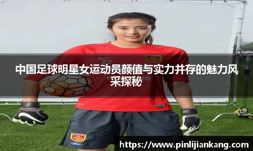 中国足球明星女运动员颜值与实力并存的魅力风采探秘