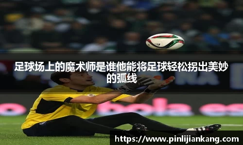 足球场上的魔术师是谁他能将足球轻松拐出美妙的弧线