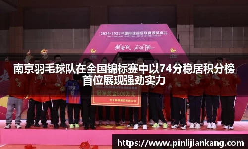 南京羽毛球队在全国锦标赛中以74分稳居积分榜首位展现强劲实力